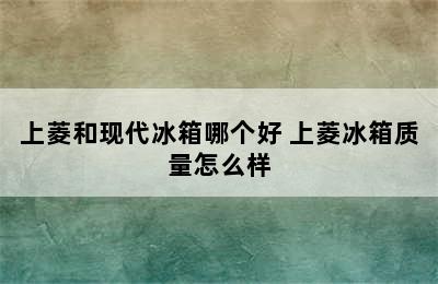 上菱和现代冰箱哪个好 上菱冰箱质量怎么样